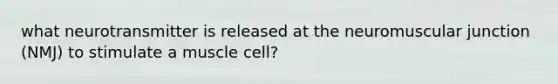 what neurotransmitter is released at the neuromuscular junction (NMJ) to stimulate a muscle cell?