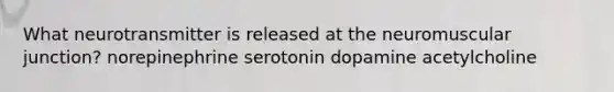 What neurotransmitter is released at the neuromuscular junction? norepinephrine serotonin dopamine acetylcholine