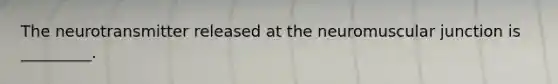 The neurotransmitter released at the neuromuscular junction is _________.