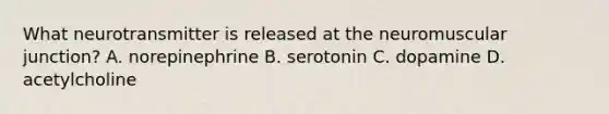 What neurotransmitter is released at the neuromuscular junction? A. norepinephrine B. serotonin C. dopamine D. acetylcholine