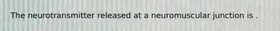 The neurotransmitter released at a neuromuscular junction is .