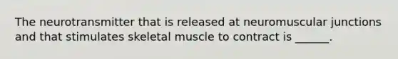 The neurotransmitter that is released at neuromuscular junctions and that stimulates skeletal muscle to contract is ______.