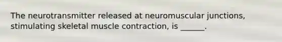 The neurotransmitter released at neuromuscular junctions, stimulating skeletal muscle contraction, is ______.