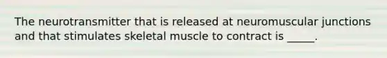 The neurotransmitter that is released at neuromuscular junctions and that stimulates skeletal muscle to contract is _____.