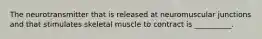 The neurotransmitter that is released at neuromuscular junctions and that stimulates skeletal muscle to contract is __________.
