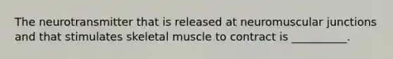 The neurotransmitter that is released at neuromuscular junctions and that stimulates skeletal muscle to contract is __________.