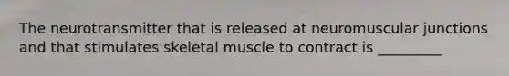 The neurotransmitter that is released at neuromuscular junctions and that stimulates skeletal muscle to contract is _________