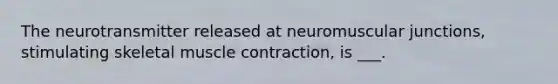 The neurotransmitter released at neuromuscular junctions, stimulating skeletal <a href='https://www.questionai.com/knowledge/k0LBwLeEer-muscle-contraction' class='anchor-knowledge'>muscle contraction</a>, is ___.