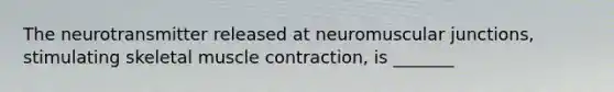 The neurotransmitter released at neuromuscular junctions, stimulating skeletal muscle contraction, is _______