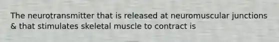 The neurotransmitter that is released at neuromuscular junctions & that stimulates skeletal muscle to contract is