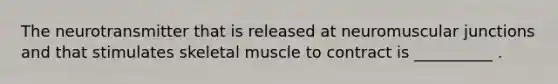 The neurotransmitter that is released at neuromuscular junctions and that stimulates skeletal muscle to contract is __________ .