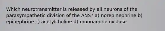 Which neurotransmitter is released by all neurons of the parasympathetic division of the ANS? a) norepinephrine b) epinephrine c) acetylcholine d) monoamine oxidase