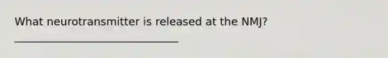 What neurotransmitter is released at the NMJ?______________________________