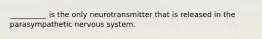 __________ is the only neurotransmitter that is released in the parasympathetic nervous system.