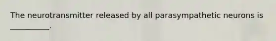 The neurotransmitter released by all parasympathetic neurons is __________.