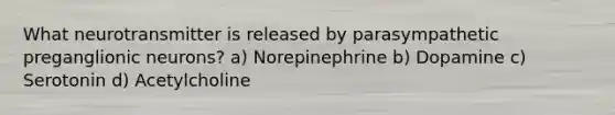 What neurotransmitter is released by parasympathetic preganglionic neurons? a) Norepinephrine b) Dopamine c) Serotonin d) Acetylcholine