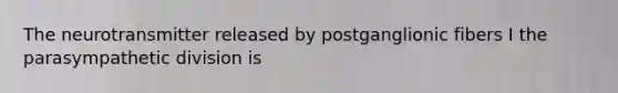 The neurotransmitter released by postganglionic fibers I the parasympathetic division is