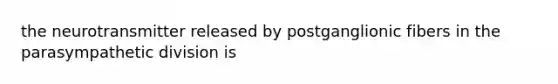 the neurotransmitter released by postganglionic fibers in the parasympathetic division is