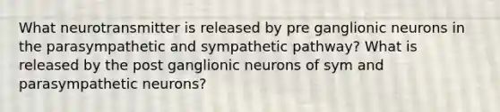 What neurotransmitter is released by pre ganglionic neurons in the parasympathetic and sympathetic pathway? What is released by the post ganglionic neurons of sym and parasympathetic neurons?