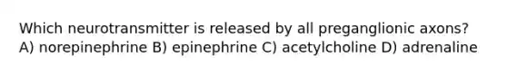 Which neurotransmitter is released by all preganglionic axons? A) norepinephrine B) epinephrine C) acetylcholine D) adrenaline