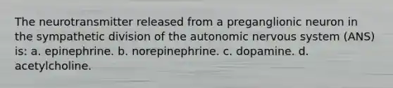 The neurotransmitter released from a preganglionic neuron in the sympathetic division of <a href='https://www.questionai.com/knowledge/kMqcwgxBsH-the-autonomic-nervous-system' class='anchor-knowledge'>the autonomic <a href='https://www.questionai.com/knowledge/kThdVqrsqy-nervous-system' class='anchor-knowledge'>nervous system</a></a> (ANS) is: a. epinephrine. b. norepinephrine. c. dopamine. d. acetylcholine.