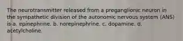 The neurotransmitter released from a preganglionic neuron in the sympathetic division of the autonomic nervous system (ANS) is a. epinephrine. b. norepinephrine. c. dopamine. d. acetylcholine.