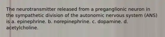 The neurotransmitter released from a preganglionic neuron in the sympathetic division of the autonomic nervous system (ANS) is a. epinephrine. b. norepinephrine. c. dopamine. d. acetylcholine.