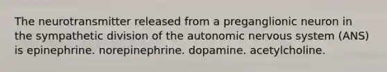 The neurotransmitter released from a preganglionic neuron in the sympathetic division of the autonomic nervous system (ANS) is epinephrine. norepinephrine. dopamine. acetylcholine.