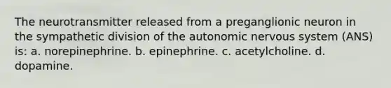 The neurotransmitter released from a preganglionic neuron in the sympathetic division of the autonomic nervous system (ANS) is: a. norepinephrine. b. epinephrine. c. acetylcholine. d. dopamine.