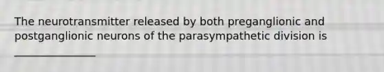 The neurotransmitter released by both preganglionic and postganglionic neurons of the parasympathetic division is _______________