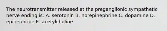 The neurotransmitter released at the preganglionic sympathetic nerve ending is: A. serotonin B. norepinephrine C. dopamine D. epinephrine E. acetylcholine