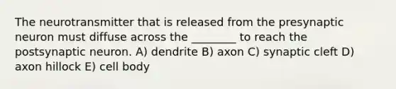 The neurotransmitter that is released from the presynaptic neuron must diffuse across the ________ to reach the postsynaptic neuron. A) dendrite B) axon C) synaptic cleft D) axon hillock E) cell body