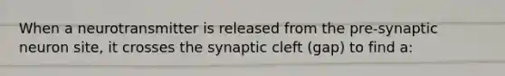 When a neurotransmitter is released from the pre-synaptic neuron site, it crosses the synaptic cleft (gap) to find a: