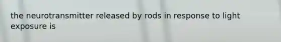 the neurotransmitter released by rods in response to light exposure is