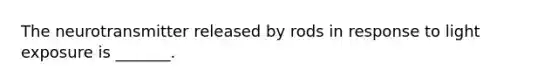 The neurotransmitter released by rods in response to light exposure is _______.