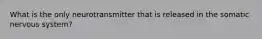 What is the only neurotransmitter that is released in the somatic nervous system?