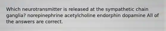 Which neurotransmitter is released at the sympathetic chain ganglia? norepinephrine acetylcholine endorphin dopamine All of the answers are correct.