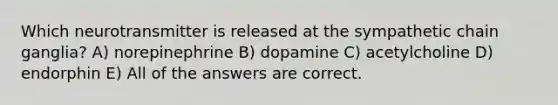 Which neurotransmitter is released at the sympathetic chain ganglia? A) norepinephrine B) dopamine C) acetylcholine D) endorphin E) All of the answers are correct.