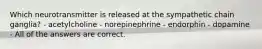 Which neurotransmitter is released at the sympathetic chain ganglia? - acetylcholine - norepinephrine - endorphin - dopamine - All of the answers are correct.