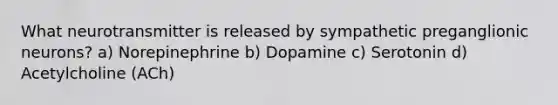 What neurotransmitter is released by sympathetic preganglionic neurons? a) Norepinephrine b) Dopamine c) Serotonin d) Acetylcholine (ACh)