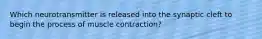 Which neurotransmitter is released into the synaptic cleft to begin the process of muscle contraction?