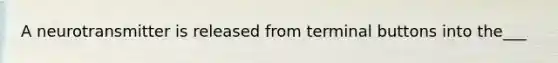 A neurotransmitter is released from terminal buttons into the___