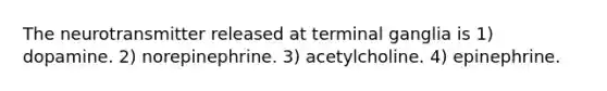 The neurotransmitter released at terminal ganglia is 1) dopamine. 2) norepinephrine. 3) acetylcholine. 4) epinephrine.