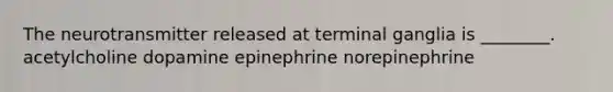 The neurotransmitter released at terminal ganglia is ________. acetylcholine dopamine epinephrine norepinephrine