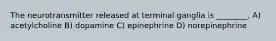 The neurotransmitter released at terminal ganglia is ________. A) acetylcholine B) dopamine C) epinephrine D) norepinephrine