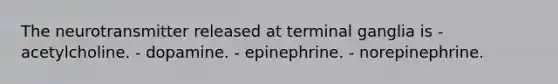 The neurotransmitter released at terminal ganglia is - acetylcholine. - dopamine. - epinephrine. - norepinephrine.