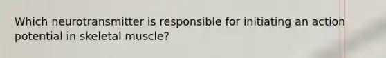 Which neurotransmitter is responsible for initiating an action potential in skeletal muscle?
