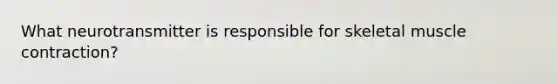 What neurotransmitter is responsible for skeletal muscle contraction?