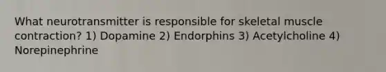 What neurotransmitter is responsible for skeletal muscle contraction? 1) Dopamine 2) Endorphins 3) Acetylcholine 4) Norepinephrine