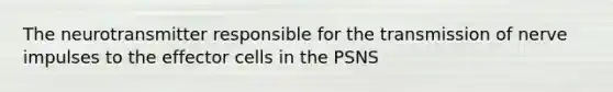 The neurotransmitter responsible for the transmission of nerve impulses to the effector cells in the PSNS